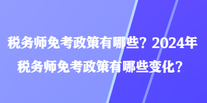 稅務(wù)師免考政策有哪些？2024年稅務(wù)師免考政策有哪些變化？