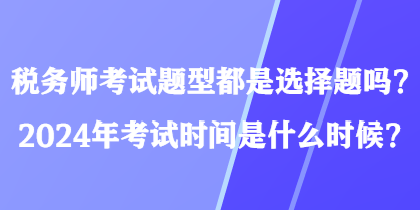 稅務(wù)師考試題型都是選擇題嗎？2024年考試時間是什么時候？