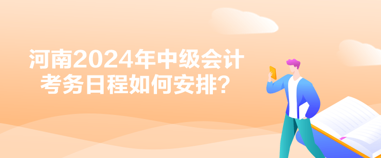 河南2024年中級會計考務(wù)日程如何安排？