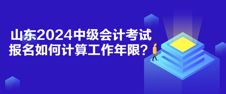 山東2024中級(jí)會(huì)計(jì)考試報(bào)名如何計(jì)算工作年限？