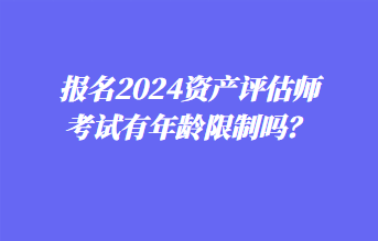 報(bào)名2024資產(chǎn)評(píng)估師考試有年齡限制嗎？