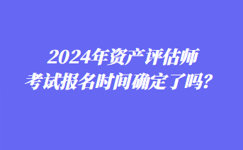 2024年資產(chǎn)評估師考試報名時間確定了嗎？