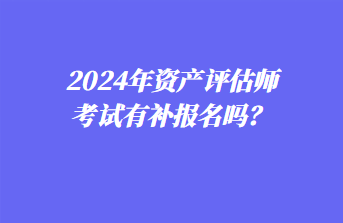 2024年資產評估師考試有補報名嗎？