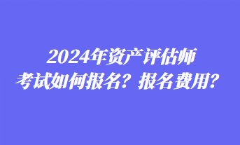 2024年資產(chǎn)評(píng)估師考試如何報(bào)名？報(bào)名費(fèi)用？