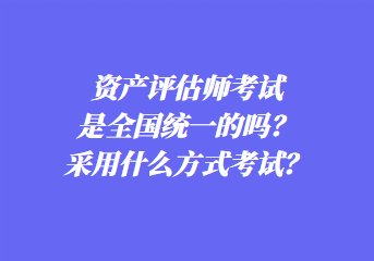 資產評估師考試是全國統(tǒng)一的嗎？采用什么方式考試？