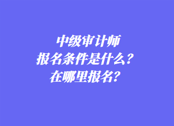 中級審計師報名條件是什么？在哪里報名？