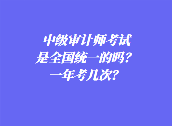 中級審計(jì)師考試是全國統(tǒng)一的嗎？一年考幾次？