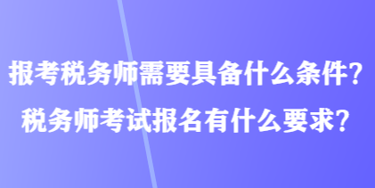 報考稅務師需要具備什么條件？稅務師考試報名有什么要求？