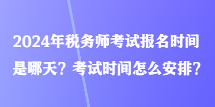 2024年稅務師考試報名時間是哪天？考試時間怎么安排？