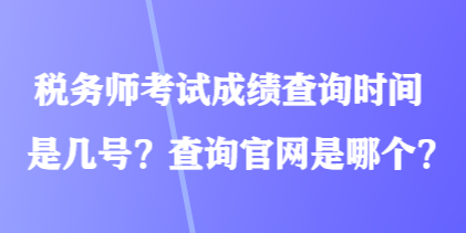 稅務(wù)師考試成績查詢時間是幾號？查詢官網(wǎng)是哪個？