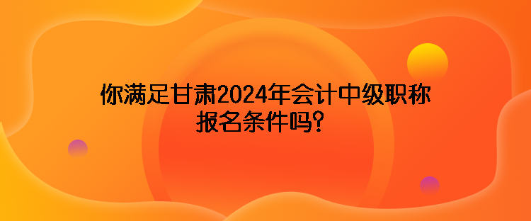 你滿足甘肅2024年會計中級職稱報名條件嗎？