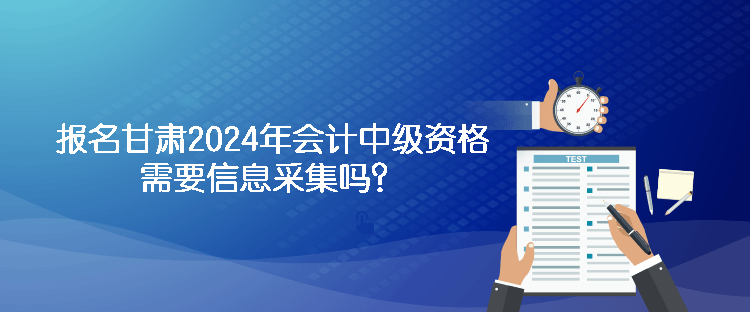 報(bào)名甘肅2024年會(huì)計(jì)中級(jí)資格需要信息采集嗎？