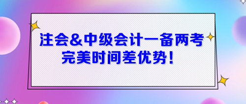 注會&中級會計一起備考 完美時間差優(yōu)勢！