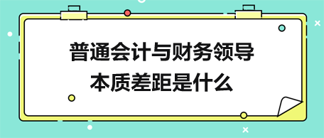 普通會計與財務(wù)領(lǐng)導(dǎo)的本質(zhì)差距是什么？