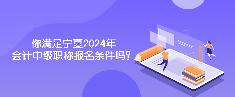 你滿足寧夏2024年會計中級職稱報名條件嗎？