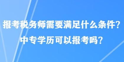 報考稅務(wù)師需要滿足什么條件？中專學(xué)歷可以報考嗎？