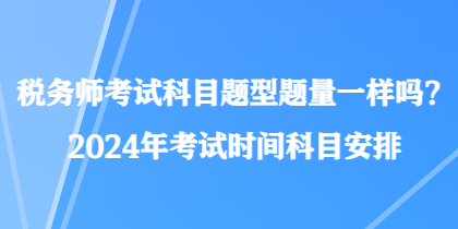 稅務(wù)師考試科目題型題量一樣嗎？2024年考試時間科目安排