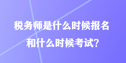 稅務(wù)師是什么時候報名和什么時候考試？