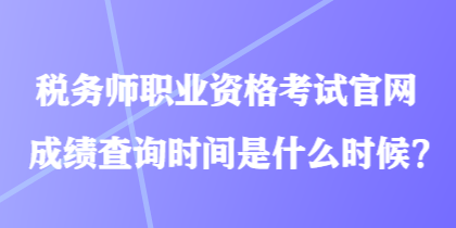 稅務(wù)師職業(yè)資格考試官網(wǎng)成績查詢時間是什么時候？