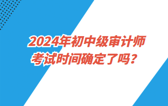 2024年初中級審計師考試時間確定了嗎？