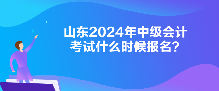 山東2024年中級會計考試什么時候報名？