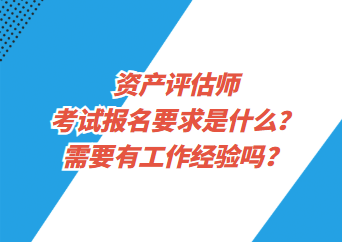 資產(chǎn)評估師考試報名要求是什么？需要有工作經(jīng)驗嗎？