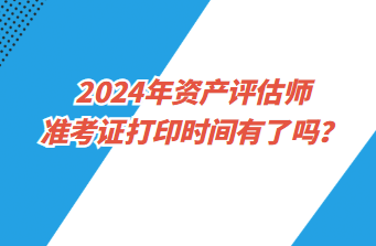 2024年資產評估師準考證打印時間有了嗎？