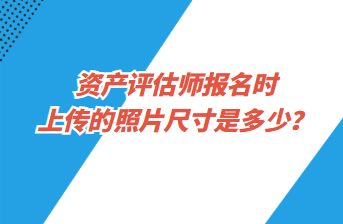 資產(chǎn)評估師報名時上傳的照片尺寸是多少？