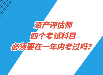 資產(chǎn)評估師四個考試科目必須要在一年內(nèi)考過嗎？