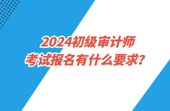 2024初級審計師考試報名有什么要求？