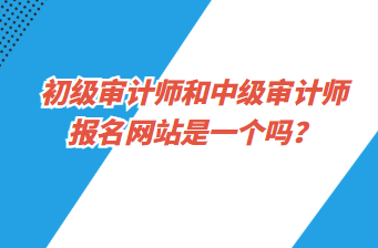 初級審計師和中級審計師報名網(wǎng)站是一個嗎？