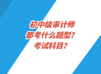 初中級審計師都考什么題型？考試科目？