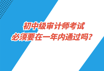 初中級審計師考試必須要在一年內(nèi)通過嗎？