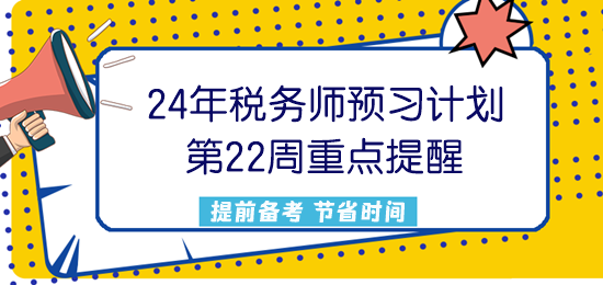 2024稅務(wù)師預習計劃第22周重點提醒來了！