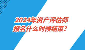 2024年資產(chǎn)評(píng)估師考試報(bào)名什么時(shí)候結(jié)束？