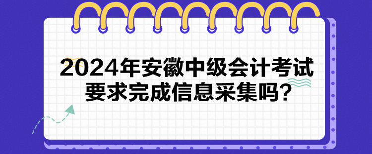 2024年安徽中級會計考試要求完成信息采集嗎？