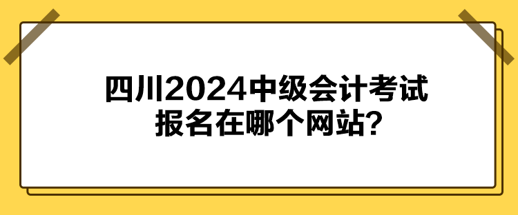 四川2024中級會計(jì)考試報(bào)名在哪個(gè)網(wǎng)站？