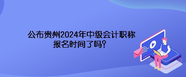 公布貴州2024年中級會計職稱報名時間了嗎？