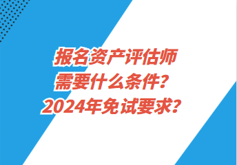 報(bào)名資產(chǎn)評(píng)估師需要什么條件？2024年免試要求？