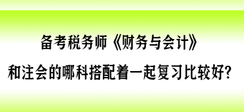 備考稅務(wù)師《財(cái)會(huì)》和注會(huì)的哪科搭配著一起復(fù)習(xí)比較好？