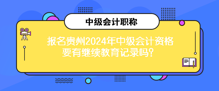 報名貴州2024年中級會計資格要有繼續(xù)教育記錄嗎？