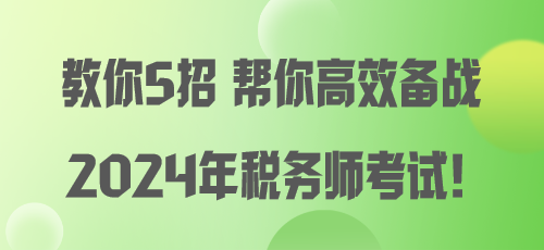 教你5招 幫你高效備戰(zhàn)2024年稅務(wù)師考試！