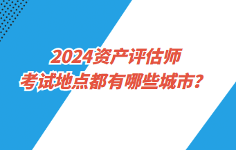 2024資產(chǎn)評(píng)估師考試地點(diǎn)都有哪些城市？