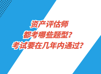 資產(chǎn)評估都考哪些題型？考試要在幾年內(nèi)通過？