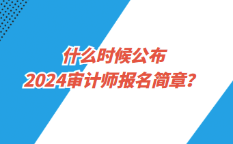 什么時(shí)候公布2024年審計(jì)師報(bào)名簡章？