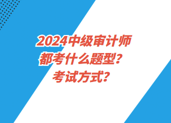 2024中級審計師都考什么題型？考試方式？