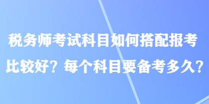 稅務(wù)師考試科目如何搭配報考比較好？每個科目要備考多久？