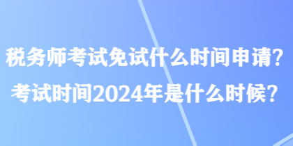 稅務(wù)師考試免試什么時(shí)間申請(qǐng)？考試時(shí)間2024年是什么時(shí)候？