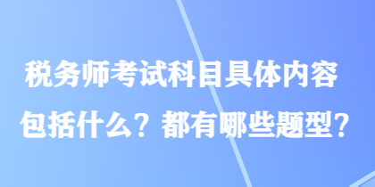 稅務(wù)師考試科目具體內(nèi)容包括什么？都有哪些題型？