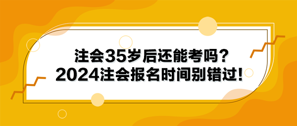 注會35歲后還能考嗎？2024年注冊會計師報名時間別錯過！